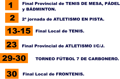 1 13-15 23 2 Final Provincial de TENIS DE MESA, PDEL y BDMINTON. 2 jornada de ATLETISMO EN PISTA.  Final Local de TENIS. 30 Final Provincial de ATLETISMO I/C/J. Final Local de FRONTENIS. 29-30 TORNEO FTBOL 7 DE CARBONERO.