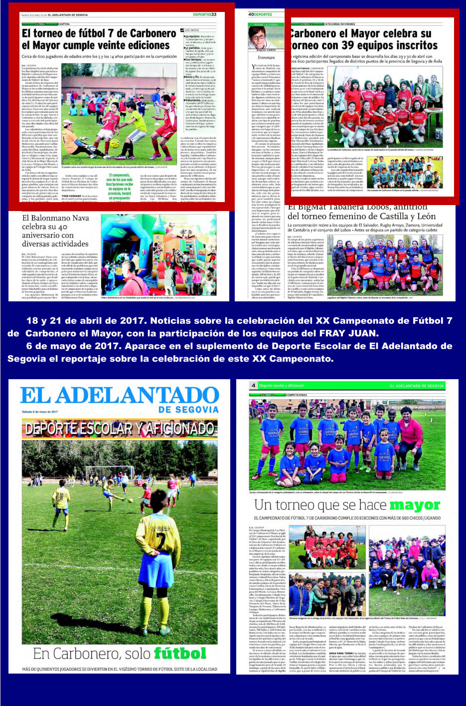 18 y 21 de abril de 2017. Noticias sobre la celebracin del XX Campeonato de Ftbol 7 de  Carbonero el Mayor, con la participacin de los equipos del FRAY JUAN. 6 de mayo de 2017. Aparace en el suplemento de Deporte Escolar de El Adelantado de Segovia el reportaje sobre la celebracin de este XX Campeonato.